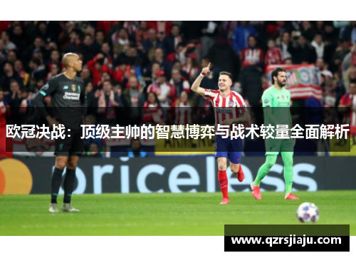 欧冠决战：顶级主帅的智慧博弈与战术较量全面解析