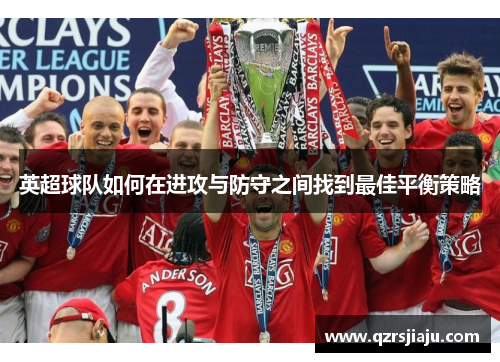 英超球队如何在进攻与防守之间找到最佳平衡策略