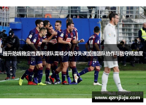提升防线稳定性西甲球队需减少防守失误加强团队协作与防守精准度