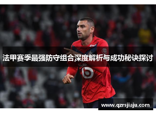 法甲赛季最强防守组合深度解析与成功秘诀探讨