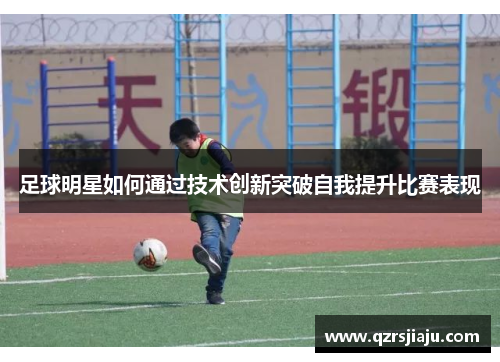 足球明星如何通过技术创新突破自我提升比赛表现